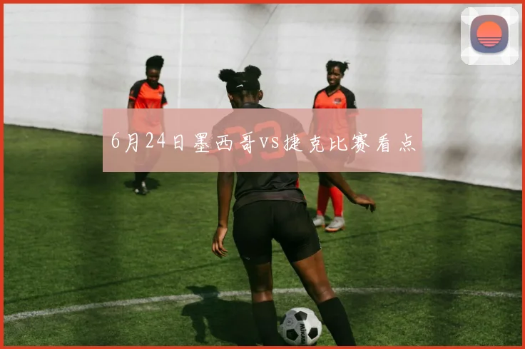 6月24日墨西哥vs捷克比赛看点