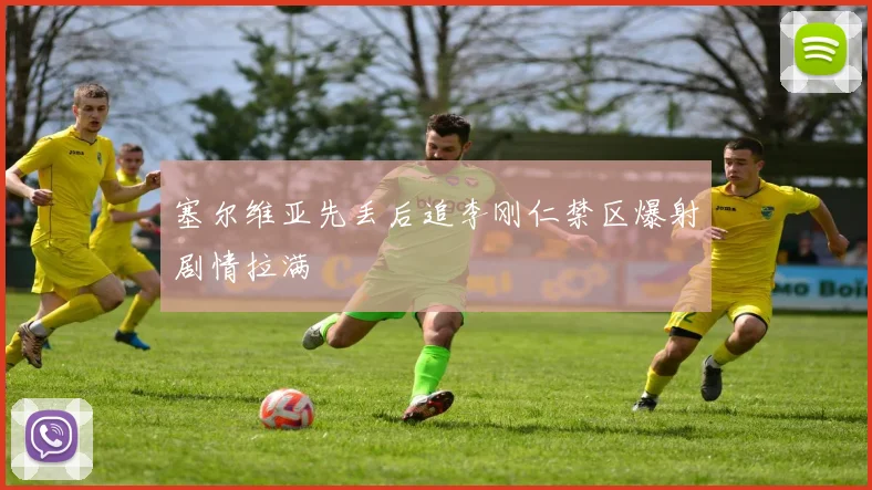 塞尔维亚先丢后追李刚仁禁区爆射剧情拉满