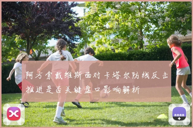 阿方索戴维斯面对卡塔尔防线反击推进是否关键盘口影响解析