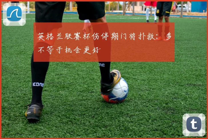 英格兰联赛杯伤停期门将扑救：多不等于机会更好