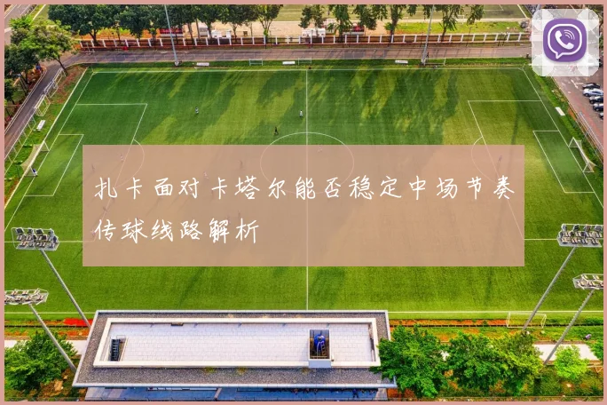 扎卡面对卡塔尔能否稳定中场节奏传球线路解析
