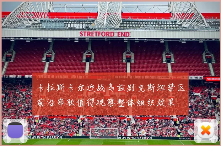卡拉斯卡尔迎战乌兹别克斯坦禁区前沿串联值得观察整体组织效果