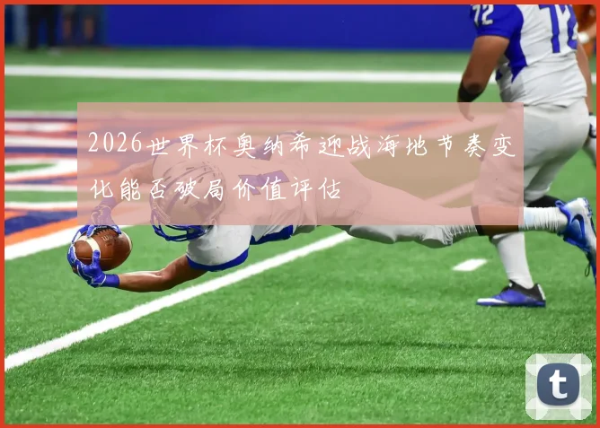 2026世界杯奥纳希迎战海地节奏变化能否破局价值评估