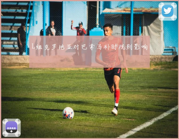 L组克罗地亚对巴拿马补时规则影响