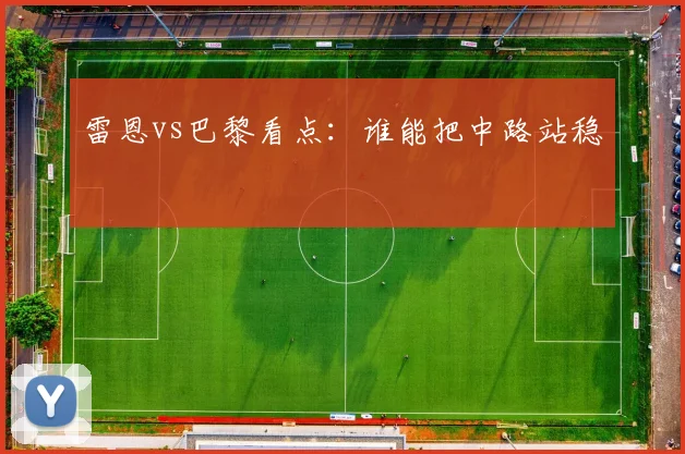雷恩vs巴黎看点：谁能把中路站稳