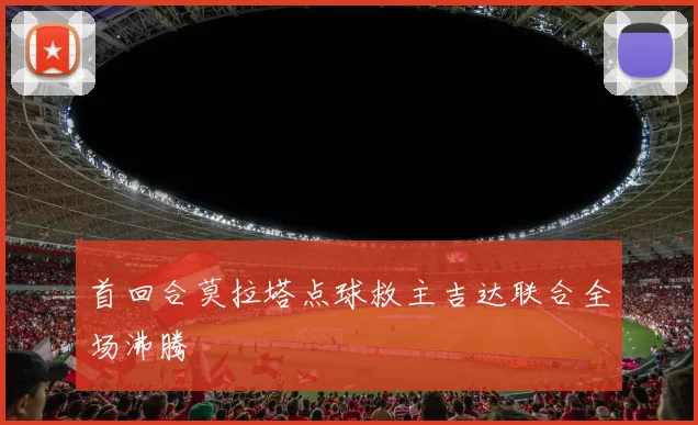 首回合莫拉塔点球救主吉达联合全场沸腾