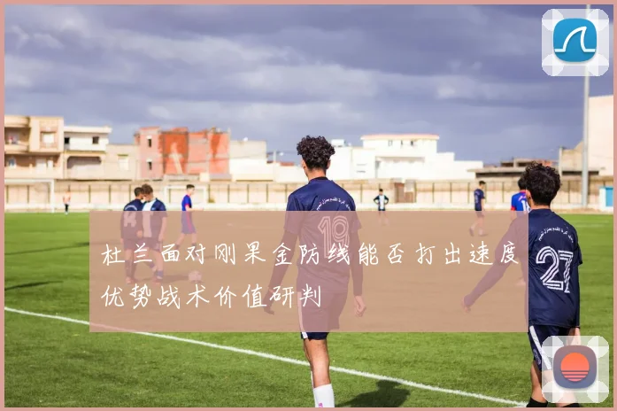 杜兰面对刚果金防线能否打出速度优势战术价值研判
