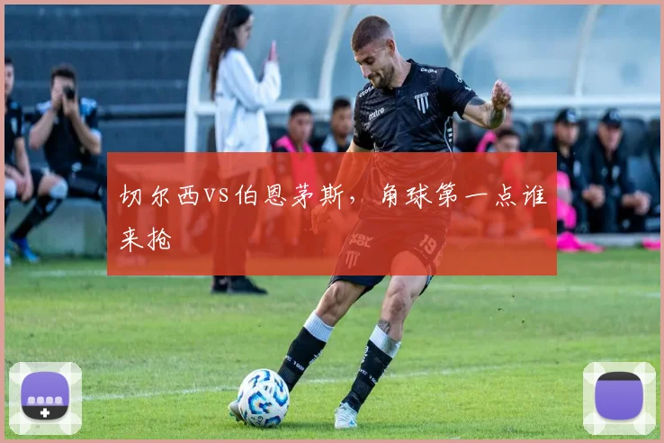 切尔西vs伯恩茅斯，角球第一点谁来抢