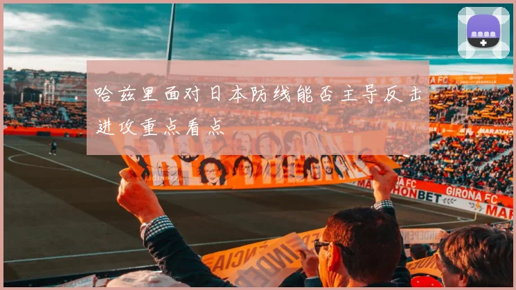 哈兹里面对日本防线能否主导反击进攻重点看点