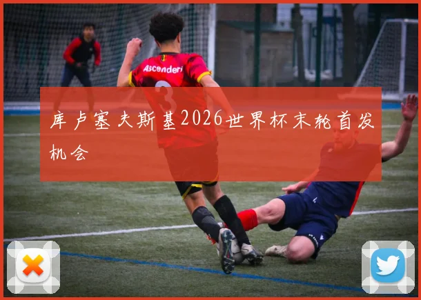 库卢塞夫斯基2026世界杯末轮首发机会