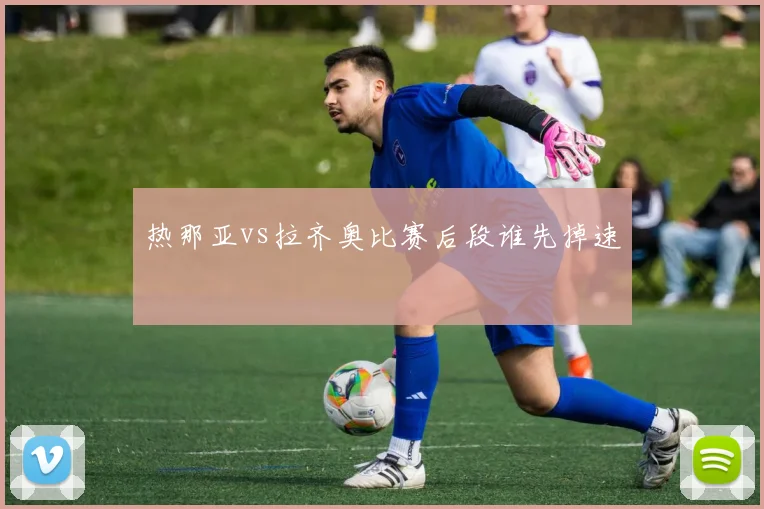 热那亚vs拉齐奥比赛后段谁先掉速
