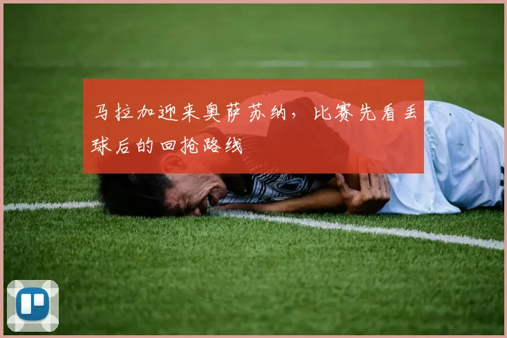 马拉加迎来奥萨苏纳，比赛先看丢球后的回抢路线