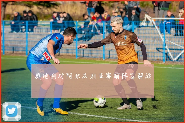 奥地利对阿尔及利亚赛前阵容解读