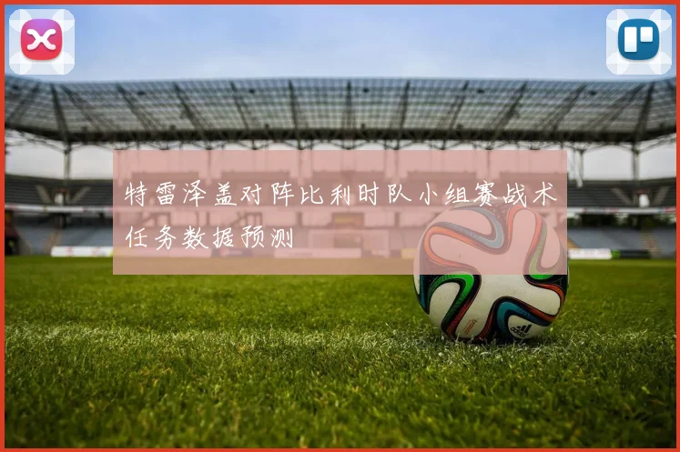 特雷泽盖对阵比利时队小组赛战术任务数据预测