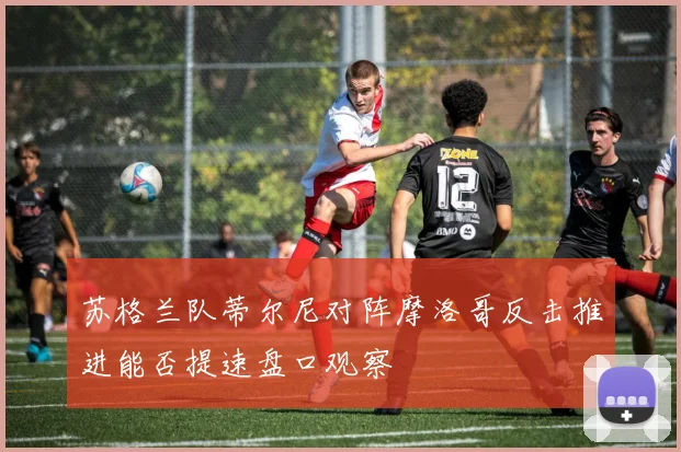 苏格兰队蒂尔尼对阵摩洛哥反击推进能否提速盘口观察