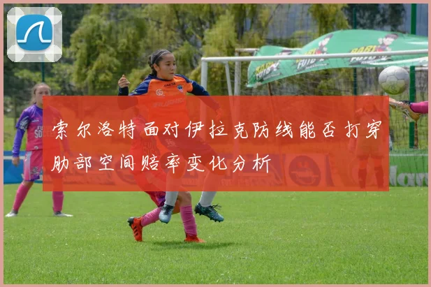 索尔洛特面对伊拉克防线能否打穿肋部空间赔率变化分析