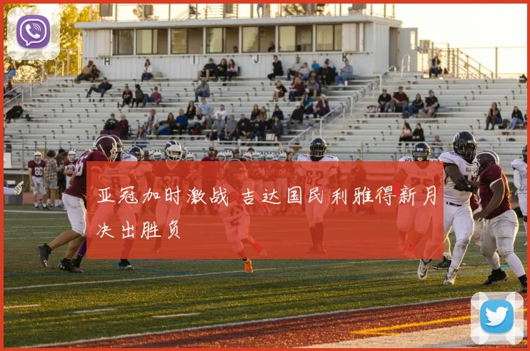 亚冠加时激战 吉达国民利雅得新月决出胜负