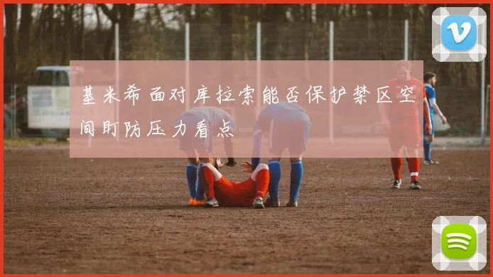 基米希面对库拉索能否保护禁区空间盯防压力看点