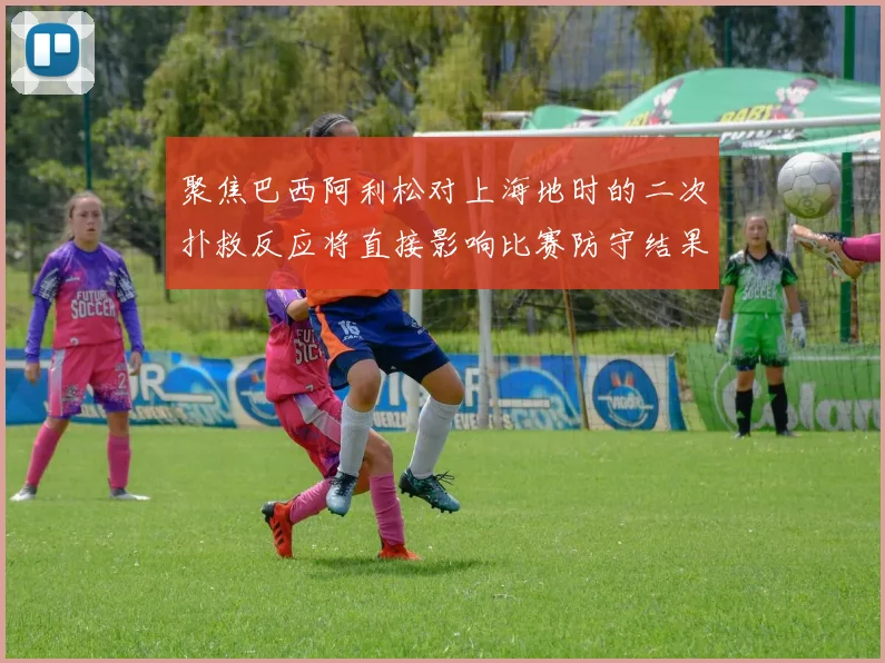 聚焦巴西阿利松对上海地时的二次扑救反应将直接影响比赛防守结果