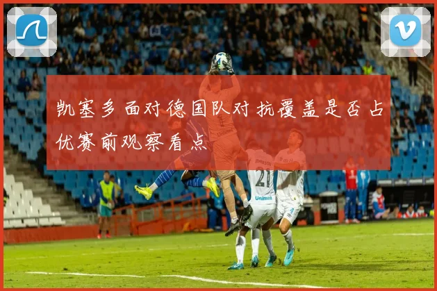 凯塞多面对德国队对抗覆盖是否占优赛前观察看点