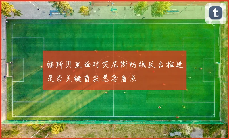 福斯贝里面对突尼斯防线反击推进是否关键首发悬念看点