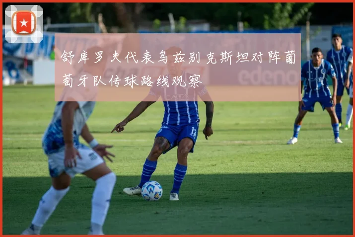 舒库罗夫代表乌兹别克斯坦对阵葡萄牙队传球路线观察
