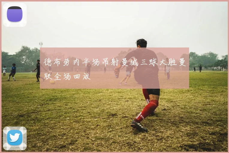 德布劳内半场吊射曼城三球大胜曼联全场回放