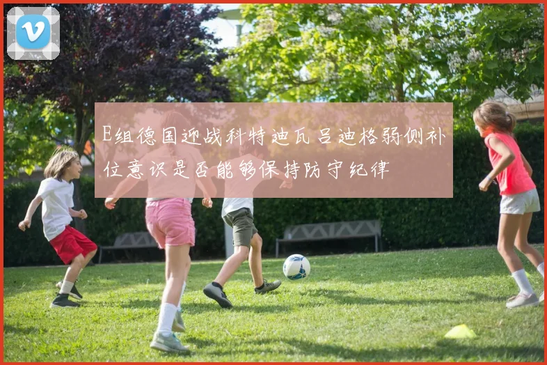 E组德国迎战科特迪瓦吕迪格弱侧补位意识是否能够保持防守纪律