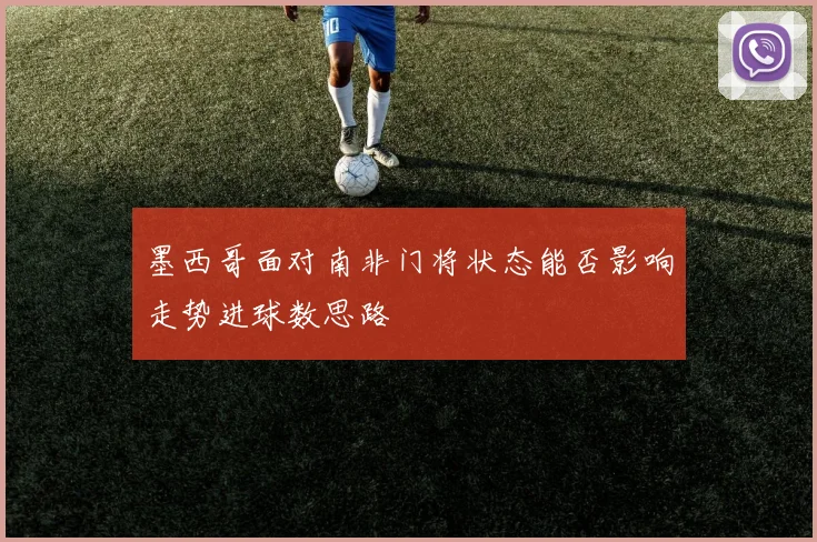 墨西哥面对南非门将状态能否影响走势进球数思路