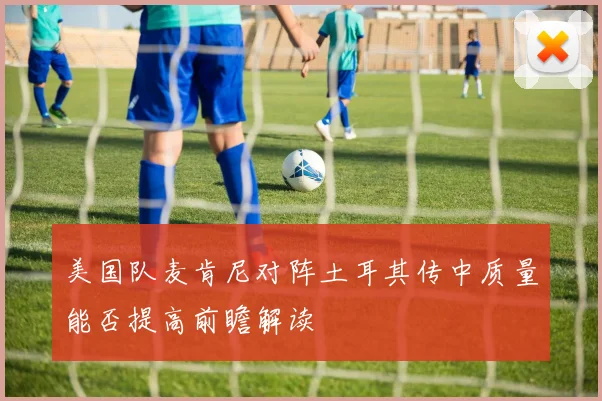 美国队麦肯尼对阵土耳其传中质量能否提高前瞻解读