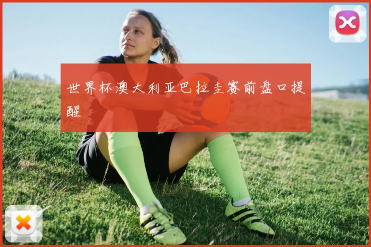 世界杯澳大利亚巴拉圭赛前盘口提醒