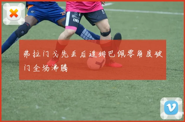 弗拉门戈先丢后追姆巴佩零角度破门全场沸腾
