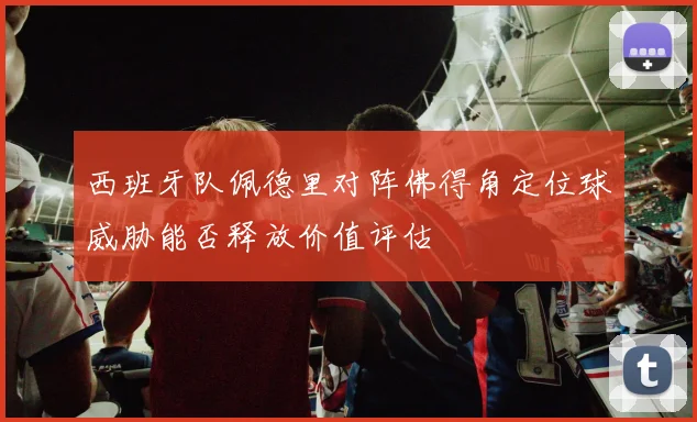 西班牙队佩德里对阵佛得角定位球威胁能否释放价值评估