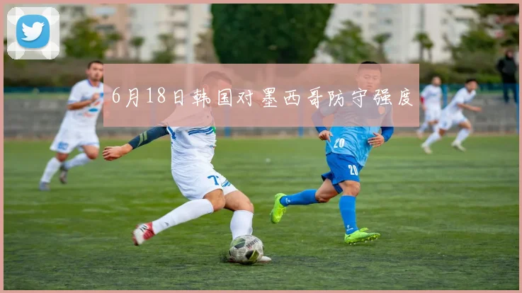6月18日韩国对墨西哥防守强度