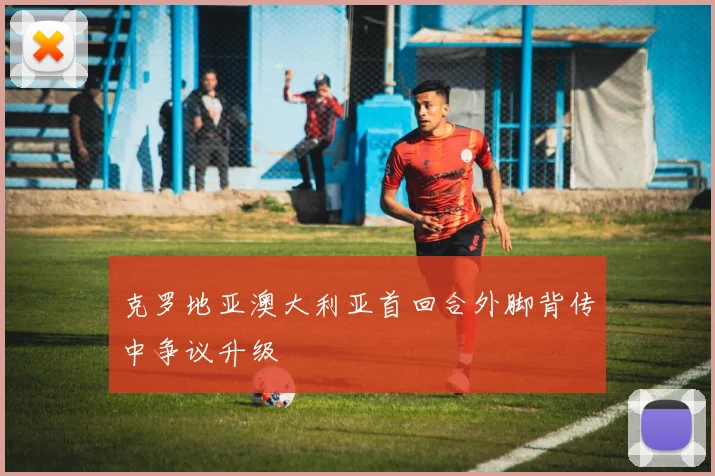 克罗地亚澳大利亚首回合外脚背传中争议升级